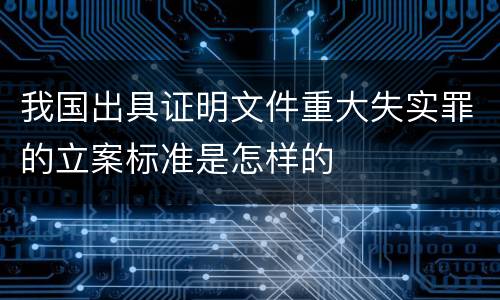 我国出具证明文件重大失实罪的立案标准是怎样的