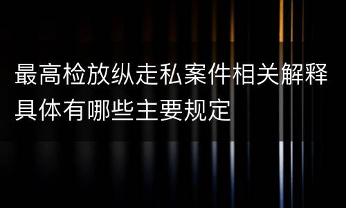 最高检放纵走私案件相关解释具体有哪些主要规定