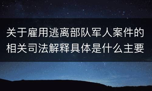 关于雇用逃离部队军人案件的相关司法解释具体是什么主要内容