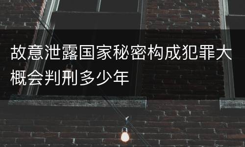 故意泄露国家秘密构成犯罪大概会判刑多少年