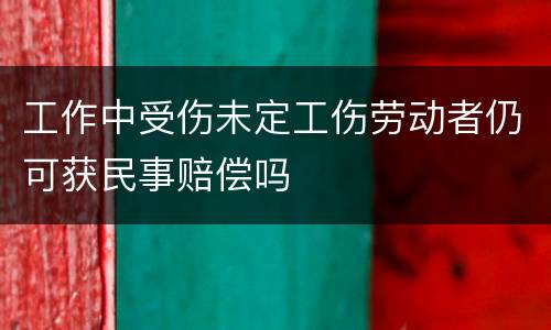 工作中受伤未定工伤劳动者仍可获民事赔偿吗