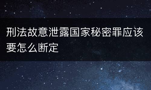 刑法故意泄露国家秘密罪应该要怎么断定