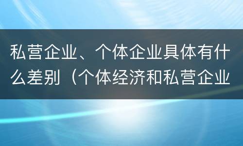 私营企业、个体企业具体有什么差别（个体经济和私营企业的区别）