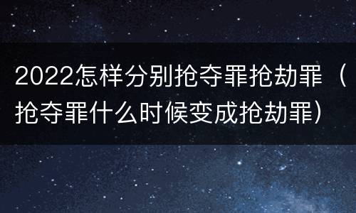 2022怎样分别抢夺罪抢劫罪（抢夺罪什么时候变成抢劫罪）