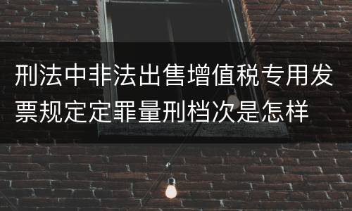 刑法中非法出售增值税专用发票规定定罪量刑档次是怎样