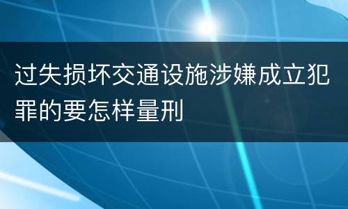 过失损坏交通设施涉嫌成立犯罪的要怎样量刑