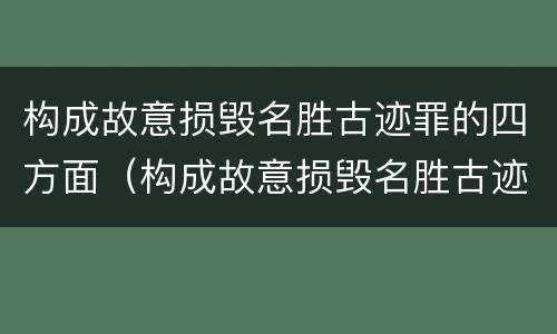 构成故意损毁名胜古迹罪的四方面（构成故意损毁名胜古迹罪的四方面是指）