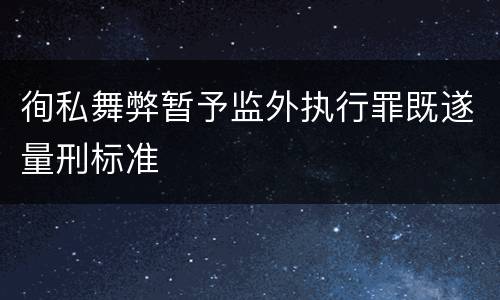 徇私舞弊暂予监外执行罪既遂量刑标准