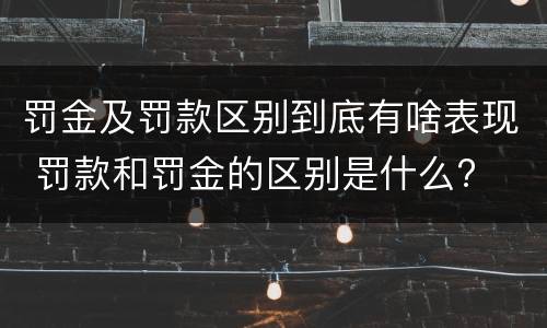 罚金及罚款区别到底有啥表现 罚款和罚金的区别是什么?