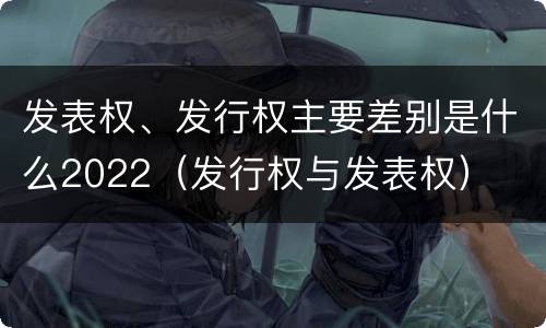 发表权、发行权主要差别是什么2022（发行权与发表权）