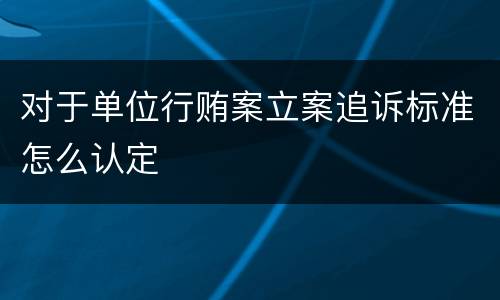 对于单位行贿案立案追诉标准怎么认定