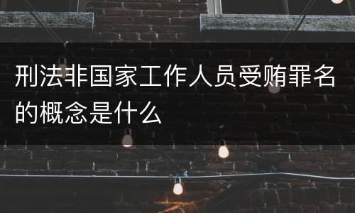 刑法非国家工作人员受贿罪名的概念是什么