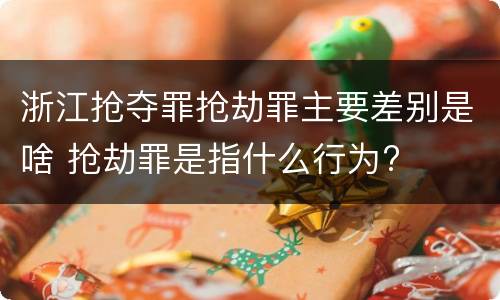 浙江抢夺罪抢劫罪主要差别是啥 抢劫罪是指什么行为?