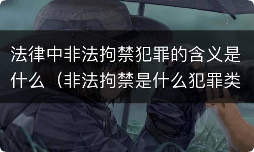 法律中非法拘禁犯罪的含义是什么（非法拘禁是什么犯罪类型）