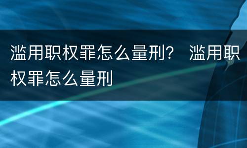 滥用职权罪怎么量刑？ 滥用职权罪怎么量刑