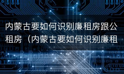 内蒙古要如何识别廉租房跟公租房（内蒙古要如何识别廉租房跟公租房呢）