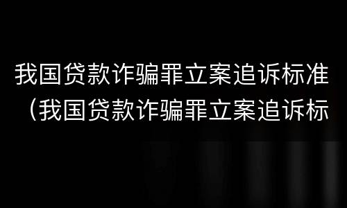 我国贷款诈骗罪立案追诉标准（我国贷款诈骗罪立案追诉标准最新）