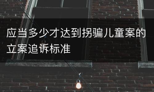应当多少才达到拐骗儿童案的立案追诉标准