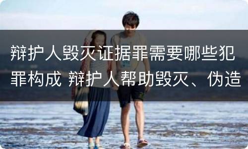 辩护人毁灭证据罪需要哪些犯罪构成 辩护人帮助毁灭、伪造证据罪