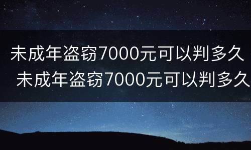 未成年盗窃7000元可以判多久 未成年盗窃7000元可以判多久呢