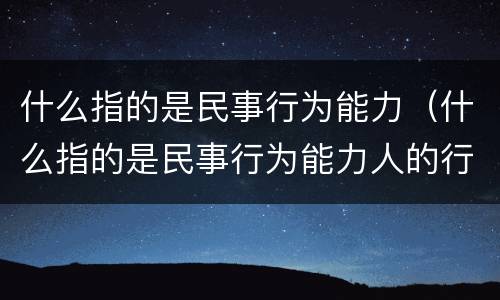 什么指的是民事行为能力（什么指的是民事行为能力人的行为）
