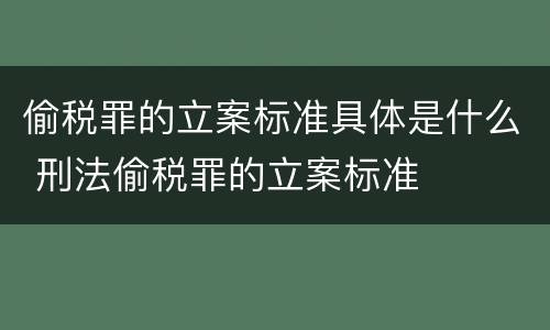 偷税罪的立案标准具体是什么 刑法偷税罪的立案标准