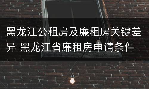 黑龙江公租房及廉租房关键差异 黑龙江省廉租房申请条件