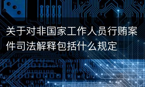 关于对非国家工作人员行贿案件司法解释包括什么规定