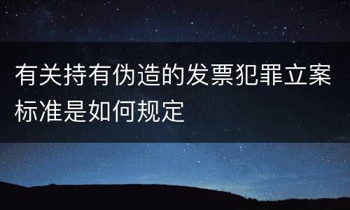 有关持有伪造的发票犯罪立案标准是如何规定