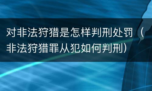 对非法狩猎是怎样判刑处罚（非法狩猎罪从犯如何判刑）