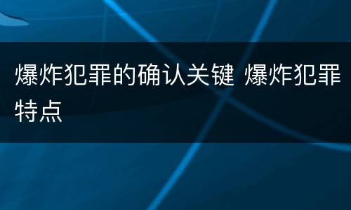 爆炸犯罪的确认关键 爆炸犯罪特点