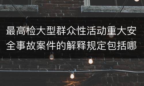 最高检大型群众性活动重大安全事故案件的解释规定包括哪些