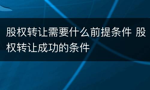 股权转让需要什么前提条件 股权转让成功的条件