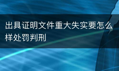 出具证明文件重大失实要怎么样处罚判刑