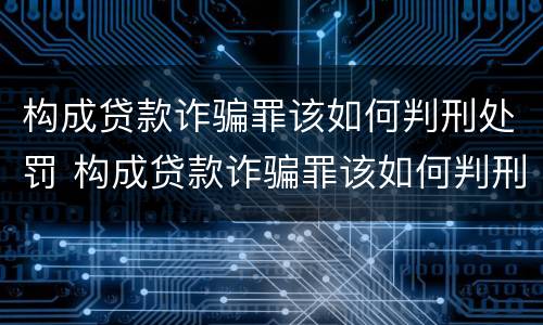 构成贷款诈骗罪该如何判刑处罚 构成贷款诈骗罪该如何判刑处罚案例
