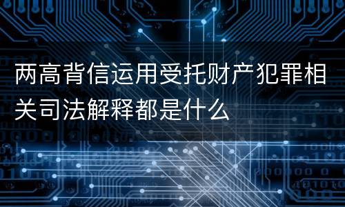 两高背信运用受托财产犯罪相关司法解释都是什么