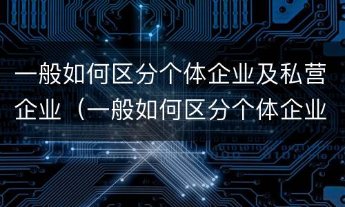 一般如何区分个体企业及私营企业（一般如何区分个体企业及私营企业的区别）