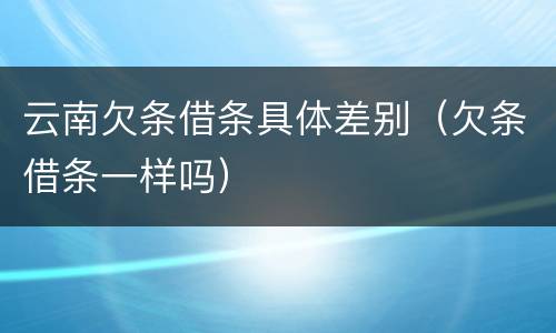 云南欠条借条具体差别（欠条借条一样吗）