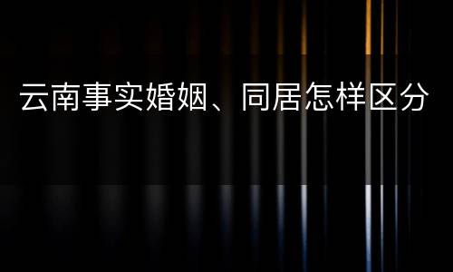 云南事实婚姻、同居怎样区分