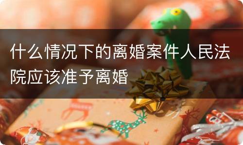 什么情况下的离婚案件人民法院应该准予离婚
