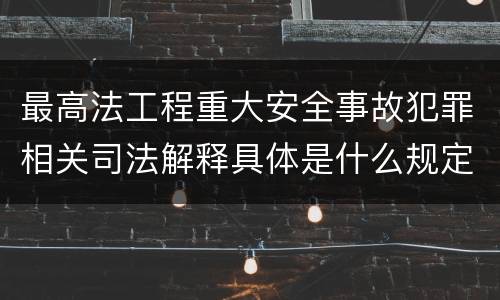 最高法工程重大安全事故犯罪相关司法解释具体是什么规定