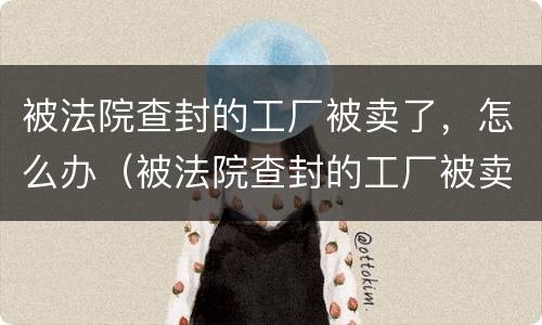 被法院查封的工厂被卖了，怎么办（被法院查封的工厂被卖了,怎么办理）