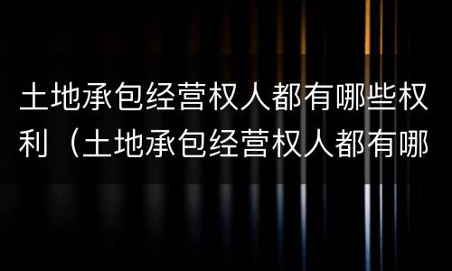 土地承包经营权人都有哪些权利（土地承包经营权人都有哪些权利呢）
