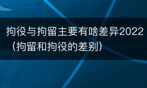 拘役与拘留主要有啥差异2022（拘留和拘役的差别）