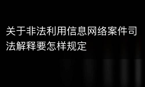 关于非法利用信息网络案件司法解释要怎样规定
