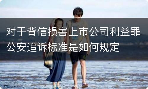对于背信损害上市公司利益罪公安追诉标准是如何规定