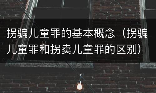拐骗儿童罪的基本概念（拐骗儿童罪和拐卖儿童罪的区别）