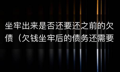 坐牢出来是否还要还之前的欠债（欠钱坐牢后的债务还需要还吗）