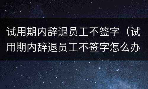 试用期内辞退员工不签字（试用期内辞退员工不签字怎么办）