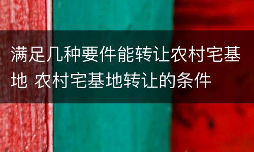 满足几种要件能转让农村宅基地 农村宅基地转让的条件